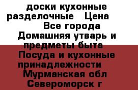   доски кухонные разделочные › Цена ­ 100 - Все города Домашняя утварь и предметы быта » Посуда и кухонные принадлежности   . Мурманская обл.,Североморск г.